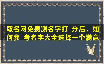 取名网免费测名字打  分后，如何参  考名字大全选择一个满意的名字